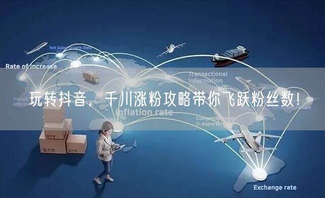 玩转抖音，千川涨粉攻略带你飞跃粉丝数！