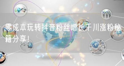 零成本玩转抖音粉丝增长千川涨粉秘籍分享！