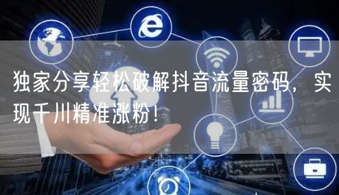 独家分享轻松破解抖音流量密码，实现千川精准涨粉！