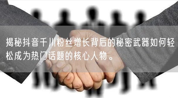 揭秘抖音千川粉丝增长背后的秘密武器如何轻松成为热门话题的核心人物。