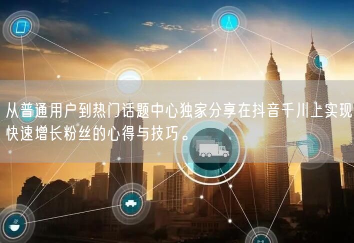 从普通用户到热门话题中心独家分享在抖音千川上实现快速增长粉丝的心得与技巧。