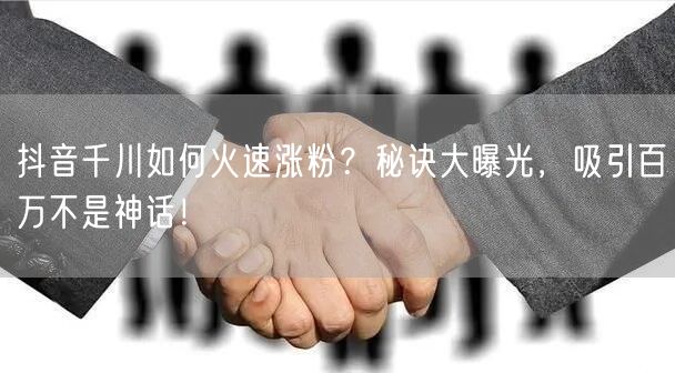 抖音千川如何火速涨粉？秘诀大曝光，吸引百万不是神话！