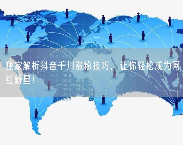 独家解析抖音千川涨粉技巧，让你轻松成为网红新星！