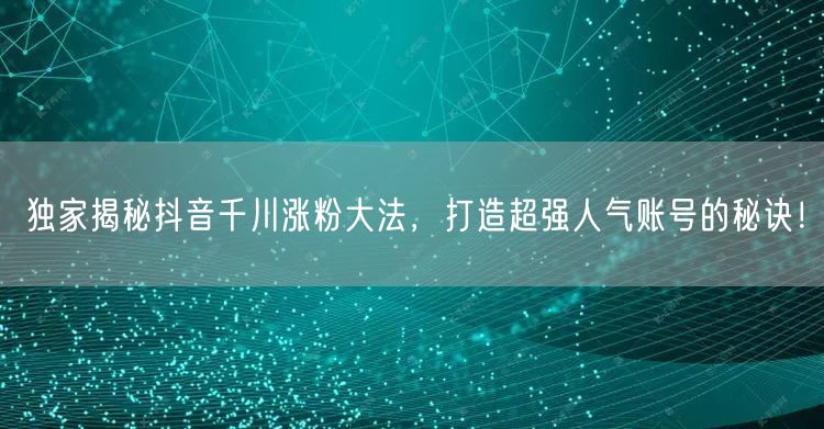 独家揭秘抖音千川涨粉大法，打造超强人气账号的秘诀！