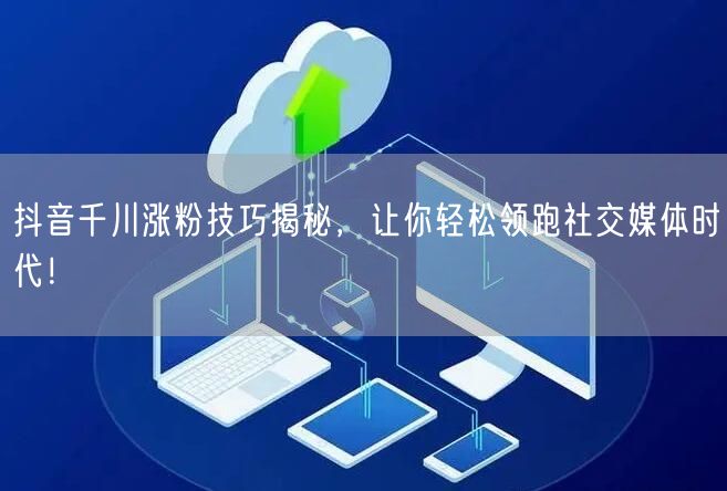 抖音千川涨粉技巧揭秘，让你轻松领跑社交媒体时代！