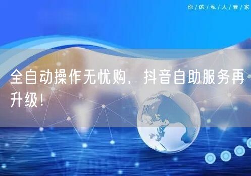 全自动操作无忧购，抖音自助服务再升级！