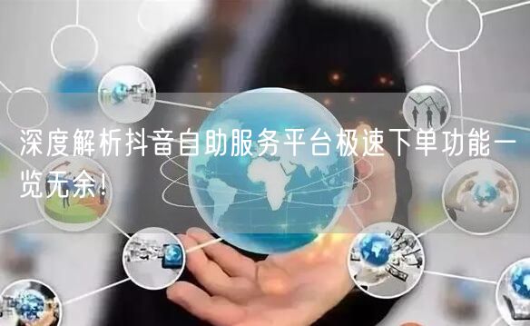 深度解析抖音自助服务平台极速下单功能一览无余！