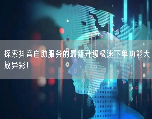 探索抖音自助服务的最新升级极速下单功能大放异彩！