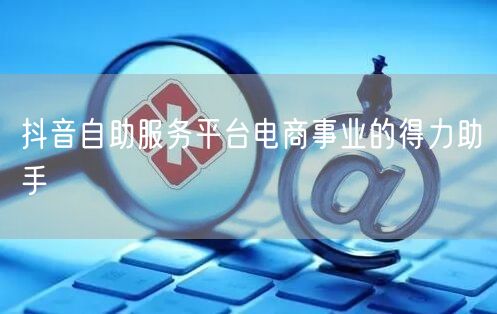 抖音自助服务平台电商事业的得力助手